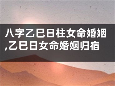 八字乙巳日柱女命婚姻,乙巳日女命婚姻归宿