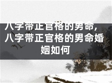 八字带正官格的男命,八字带正官格的男命婚姻如何