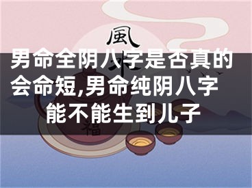 男命全阴八字是否真的会命短,男命纯阴八字能不能生到儿子