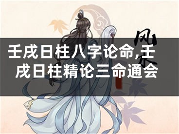 壬戌日柱八字论命,壬戌日柱精论三命通会