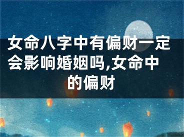 女命八字中有偏财一定会影响婚姻吗,女命中的偏财