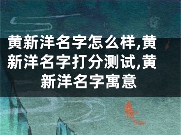 黄新洋名字怎么样,黄新洋名字打分测试,黄新洋名字寓意