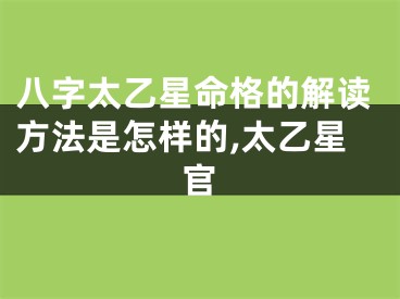 八字太乙星命格的解读方法是怎样的,太乙星官