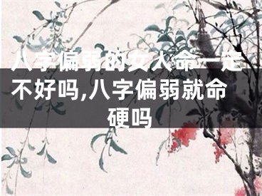 八字偏弱的女人命一定不好吗,八字偏弱就命硬吗
