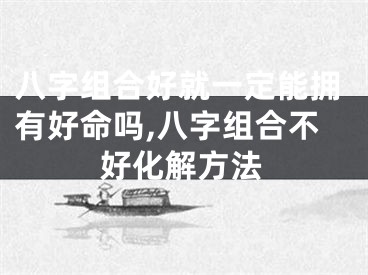 八字组合好就一定能拥有好命吗,八字组合不好化解方法