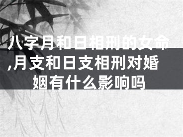 八字月和日相刑的女命,月支和日支相刑对婚姻有什么影响吗