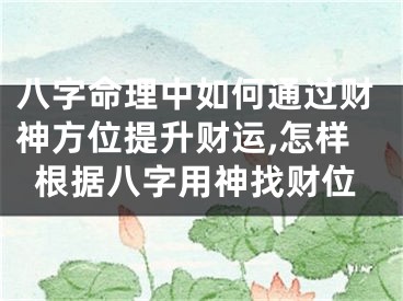 八字命理中如何通过财神方位提升财运,怎样根据八字用神找财位