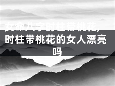 女命八字时柱带桃花,时柱带桃花的女人漂亮吗