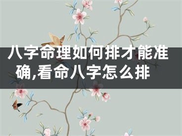 八字命理如何排才能准确,看命八字怎么排