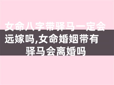 女命八字带驿马一定会远嫁吗,女命婚姻带有驿马会离婚吗