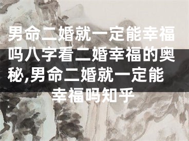 男命二婚就一定能幸福吗八字看二婚幸福的奥秘,男命二婚就一定能幸福吗知乎