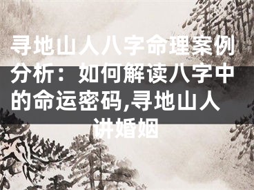 寻地山人八字命理案例分析：如何解读八字中的命运密码,寻地山人讲婚姻