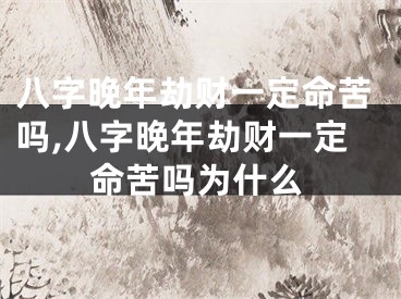 八字晚年劫财一定命苦吗,八字晚年劫财一定命苦吗为什么