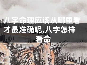 八字命理应该从哪里看才最准确呢,八字怎样看命