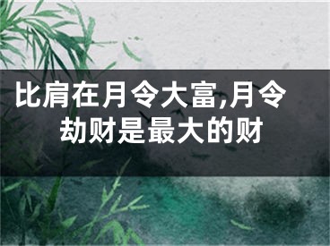 比肩在月令大富,月令劫财是最大的财
