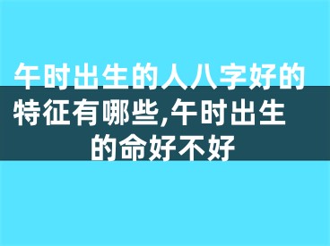 午时出生的人八字好的特征有哪些,午时出生的命好不好