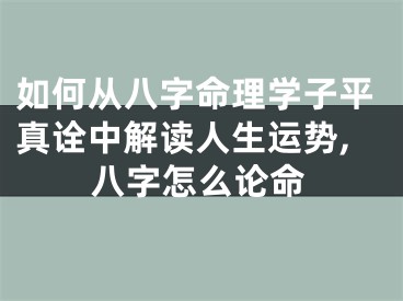 如何从八字命理学子平真诠中解读人生运势,八字怎么论命
