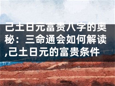 己土日元富贵八字的奥秘：三命通会如何解读,己土日元的富贵条件
