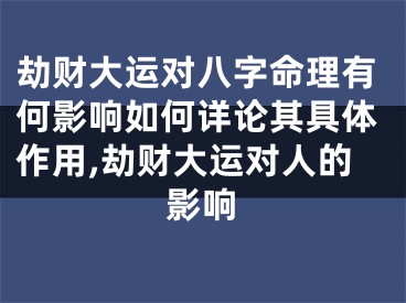劫财大运对八字命理有何影响如何详论其具体作用,劫财大运对人的影响