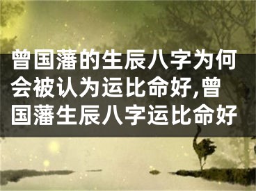 曾国藩的生辰八字为何会被认为运比命好,曾国藩生辰八字运比命好