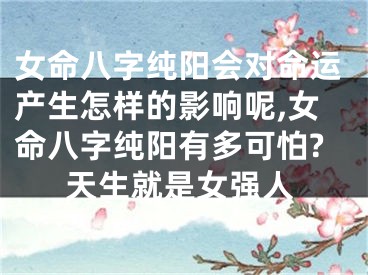 女命八字纯阳会对命运产生怎样的影响呢,女命八字纯阳有多可怕?天生就是女强人