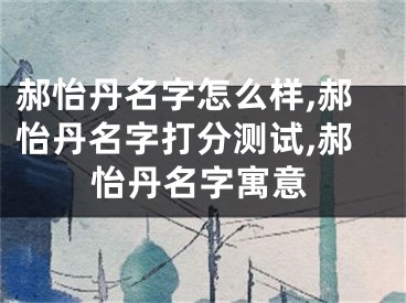 郝怡丹名字怎么样,郝怡丹名字打分测试,郝怡丹名字寓意
