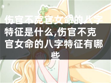 伤官不克官女命的八字特征是什么,伤官不克官女命的八字特征有哪些