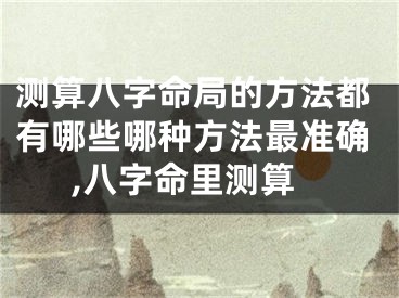 测算八字命局的方法都有哪些哪种方法最准确,八字命里测算