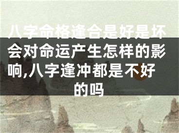 八字命格逢合是好是坏会对命运产生怎样的影响,八字逢冲都是不好的吗
