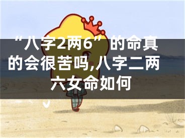 “八字2两6”的命真的会很苦吗,八字二两六女命如何