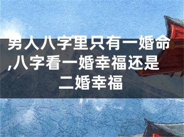 男人八字里只有一婚命,八字看一婚幸福还是二婚幸福