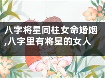 八字将星同柱女命婚姻,八字里有将星的女人