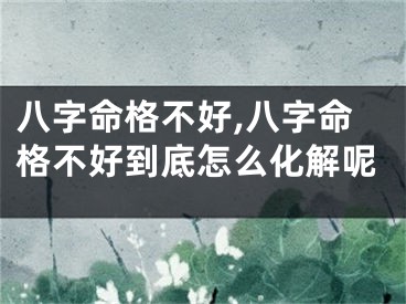 八字命格不好,八字命格不好到底怎么化解呢