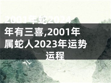 2001年蛇2024年有三喜,2001年属蛇人2023年运势运程