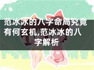 范冰冰的八字命局究竟有何玄机,范冰冰的八字解析