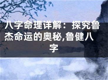 八字命理详解：探究鲁杰命运的奥秘,鲁健八字
