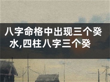 八字命格中出现三个癸水,四柱八字三个癸