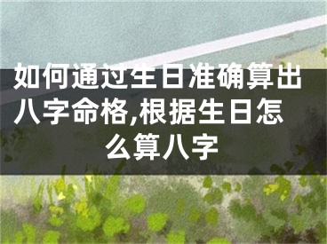如何通过生日准确算出八字命格,根据生日怎么算八字