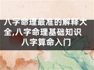 八字命理最准的解释大全,八字命理基础知识八字算命入门