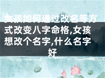 女孩如何通过改名等方式改变八字命格,女孩想改个名字,什么名字好