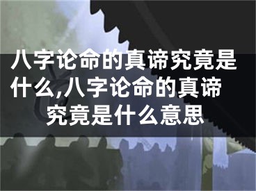八字论命的真谛究竟是什么,八字论命的真谛究竟是什么意思