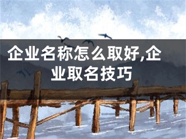 企业名称怎么取好,企业取名技巧