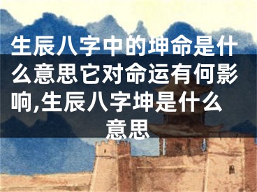 生辰八字中的坤命是什么意思它对命运有何影响,生辰八字坤是什么意思