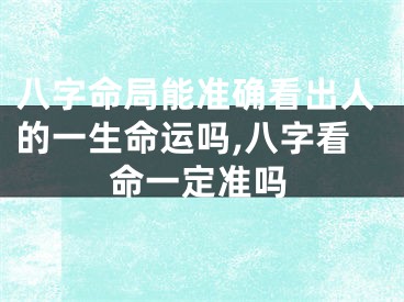 八字命局能准确看出人的一生命运吗,八字看命一定准吗