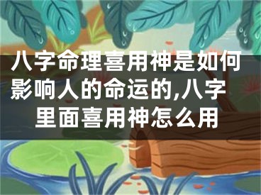 八字命理喜用神是如何影响人的命运的,八字里面喜用神怎么用
