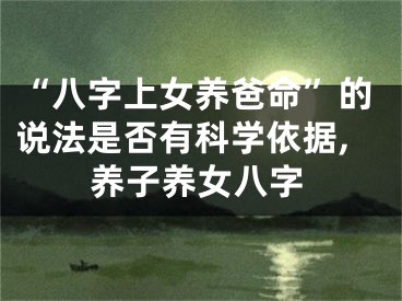 “八字上女养爸命”的说法是否有科学依据,养子养女八字