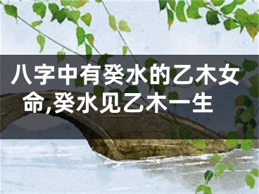 八字中有癸水的乙木女命,癸水见乙木一生