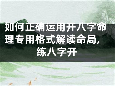 如何正确运用开八字命理专用格式解读命局,练八字开
