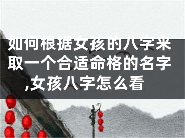 如何根据女孩的八字来取一个合适命格的名字,女孩八字怎么看