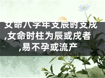 女命八字年支辰时支戌,女命时柱为辰或戌者,易不孕或流产